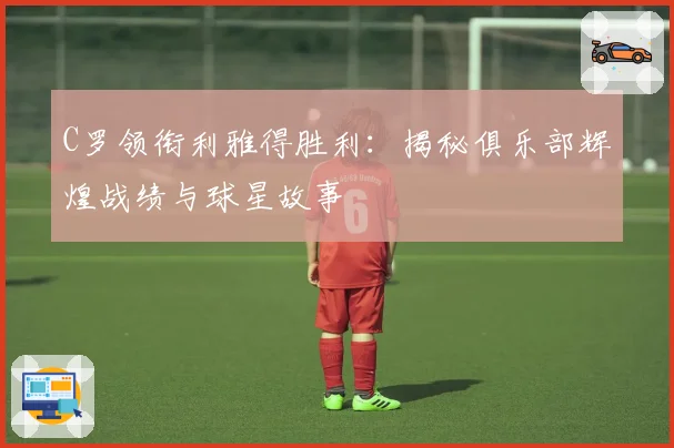 C罗领衔利雅得胜利：揭秘俱乐部辉煌战绩与球星故事