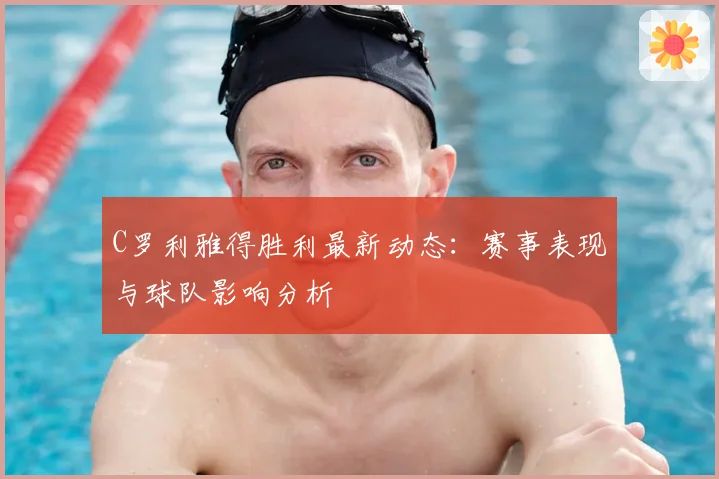 C罗利雅得胜利最新动态：赛事表现与球队影响分析