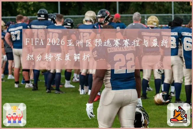 FIFA 2026亚洲区预选赛赛程与最新积分榜深度解析