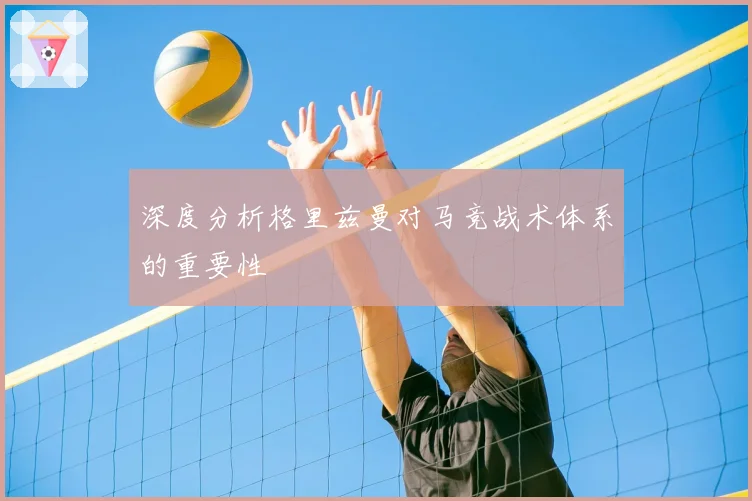 深度分析格里兹曼对马竞战术体系的重要性