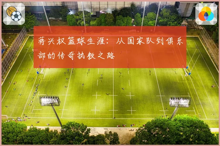 蒋兴权篮球生涯：从国家队到俱乐部的传奇执教之路