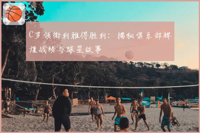 C罗领衔利雅得胜利：揭秘俱乐部辉煌战绩与球星故事