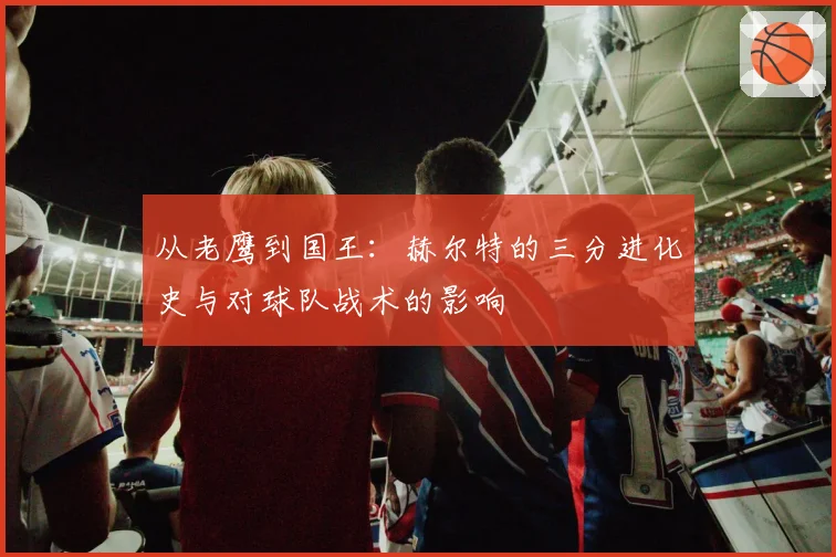 从老鹰到国王：赫尔特的三分进化史与对球队战术的影响
