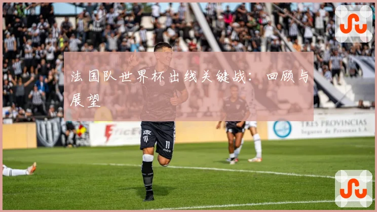 法国队世界杯出线关键战:回顾与展望