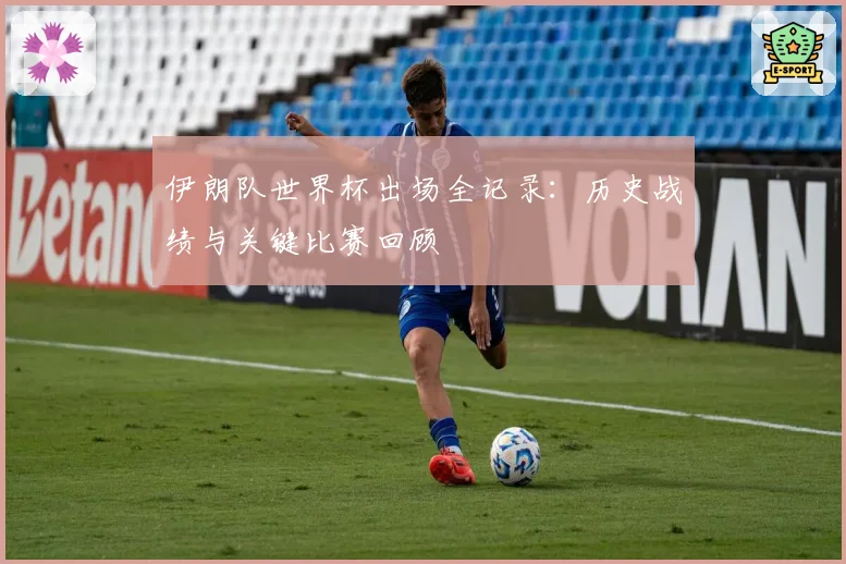 伊朗队世界杯出场全记录:历史战绩与关键比赛回顾