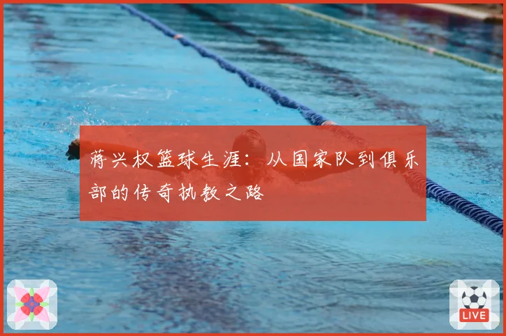 蒋兴权篮球生涯：从国家队到俱乐部的传奇执教之路