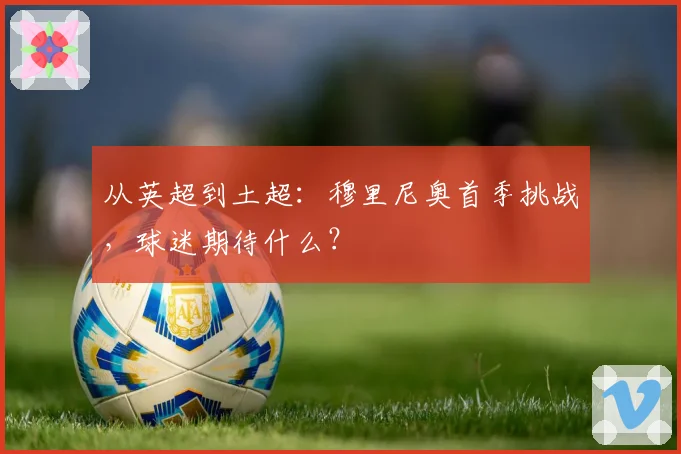 从英超到土超：穆里尼奥首季挑战，球迷期待什么？