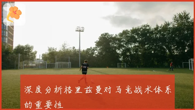 深度分析格里兹曼对马竞战术体系的重要性